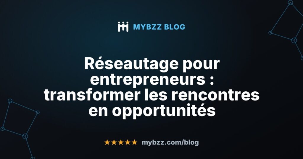 Réseautage pour entrepreneurs : transformer les rencontres en opportunités